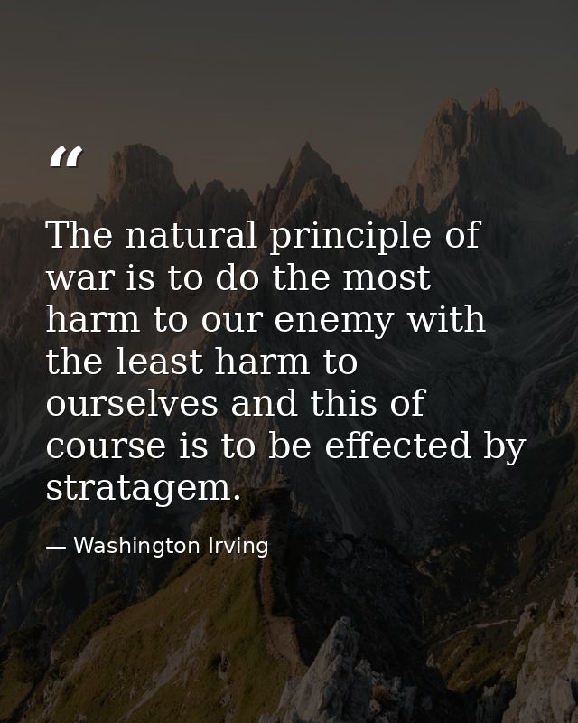 The natural principle of war is to do the most harm to our enemy with the least harm to ourselves and this of course is  — Washington Irving