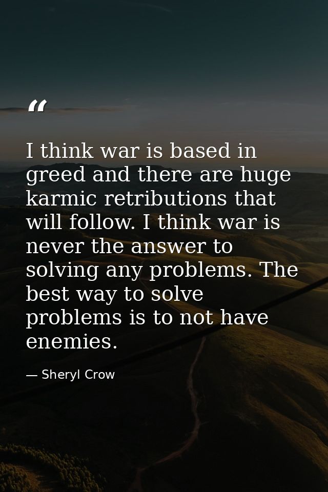 I think war is based in greed and there are huge karmic retributions that will follow. I think war is never the answer t — Sheryl Crow