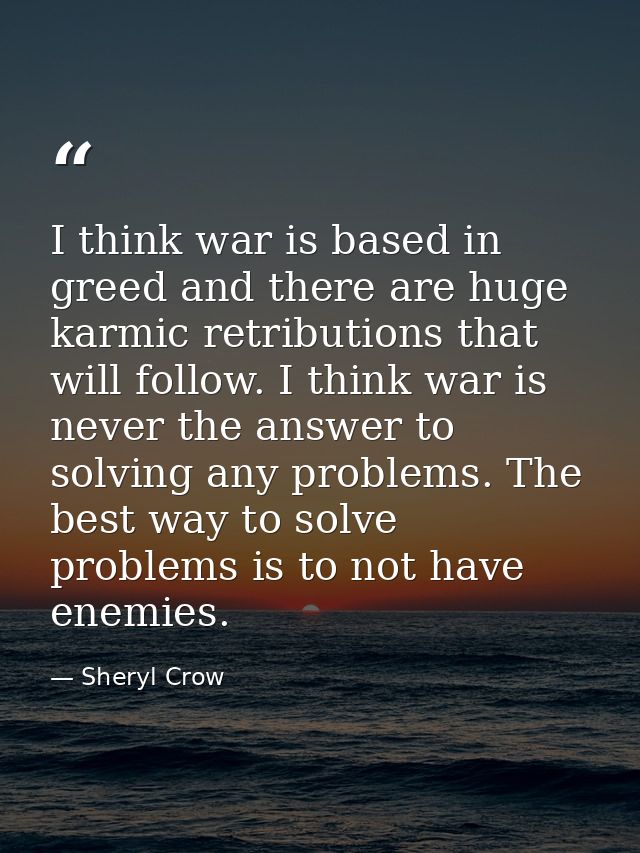 I think war is based in greed and there are huge karmic retributions that will follow. I think war is never the answer t — Sheryl Crow
