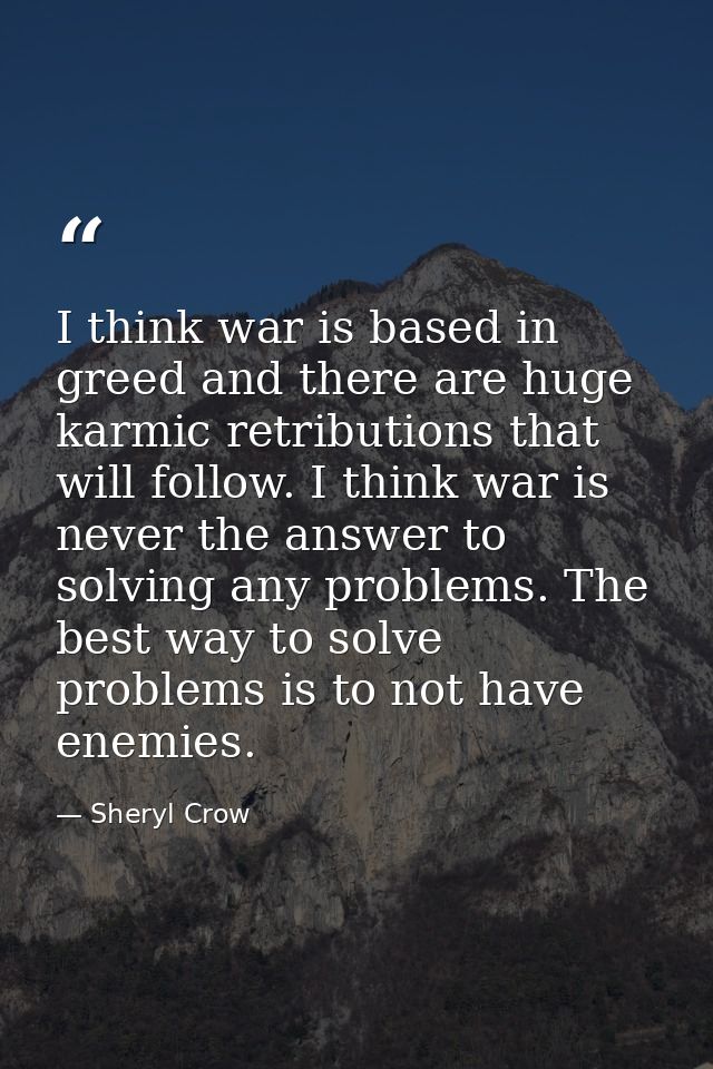 I think war is based in greed and there are huge karmic retributions that will follow. I think war is never the answer t — Sheryl Crow