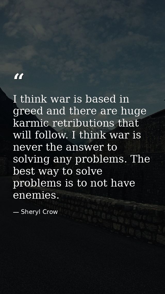 I think war is based in greed and there are huge karmic retributions that will follow. I think war is never the answer t — Sheryl Crow