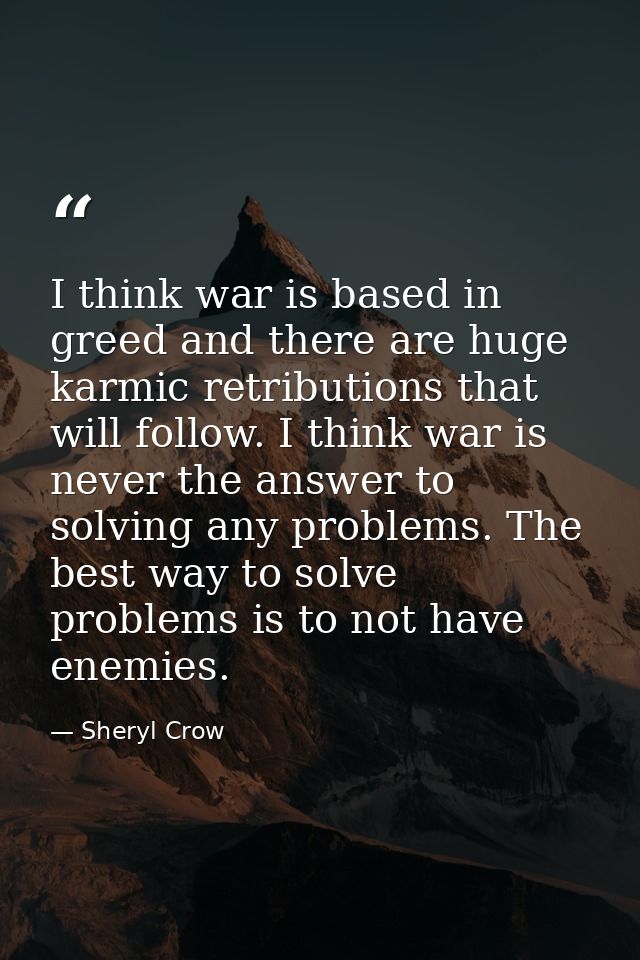 I think war is based in greed and there are huge karmic retributions that will follow. I think war is never the answer t — Sheryl Crow