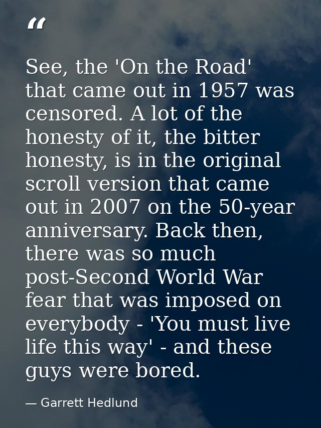 See, the 'On the Road' that came out in 1957 was censored. A lot of the honesty of it, the bitter honesty, is in the ori — Garrett Hedlund