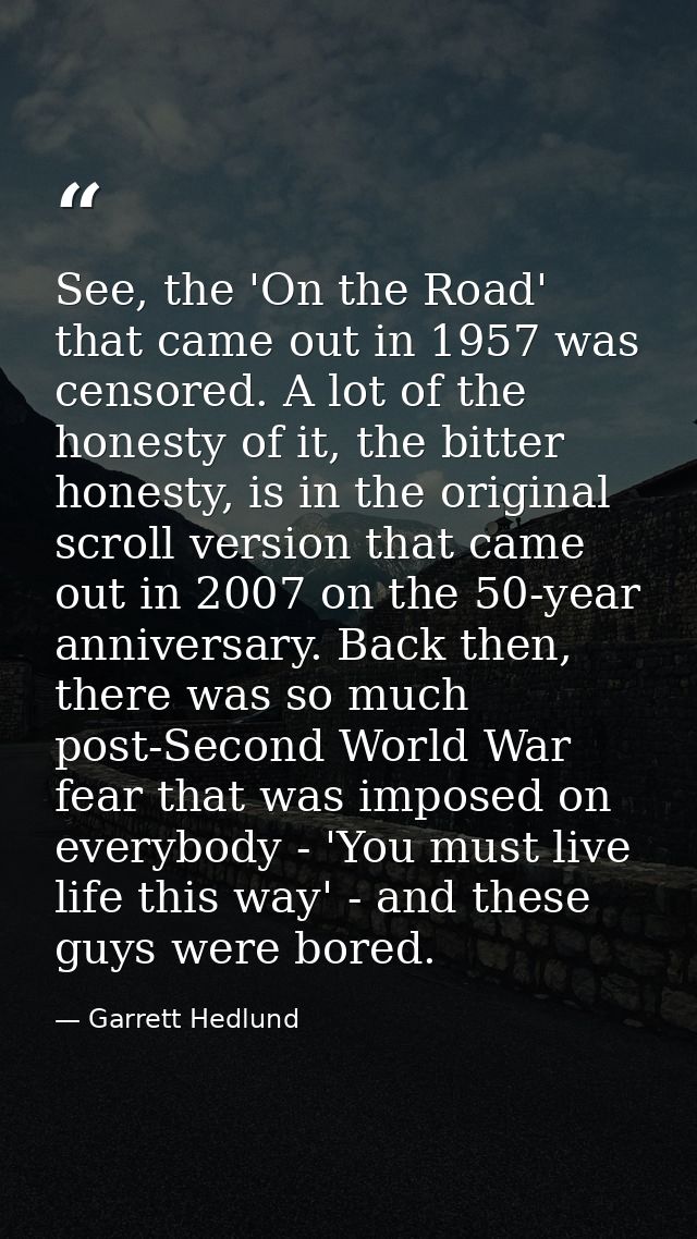 See, the 'On the Road' that came out in 1957 was censored. A lot of the honesty of it, the bitter honesty, is in the ori — Garrett Hedlund