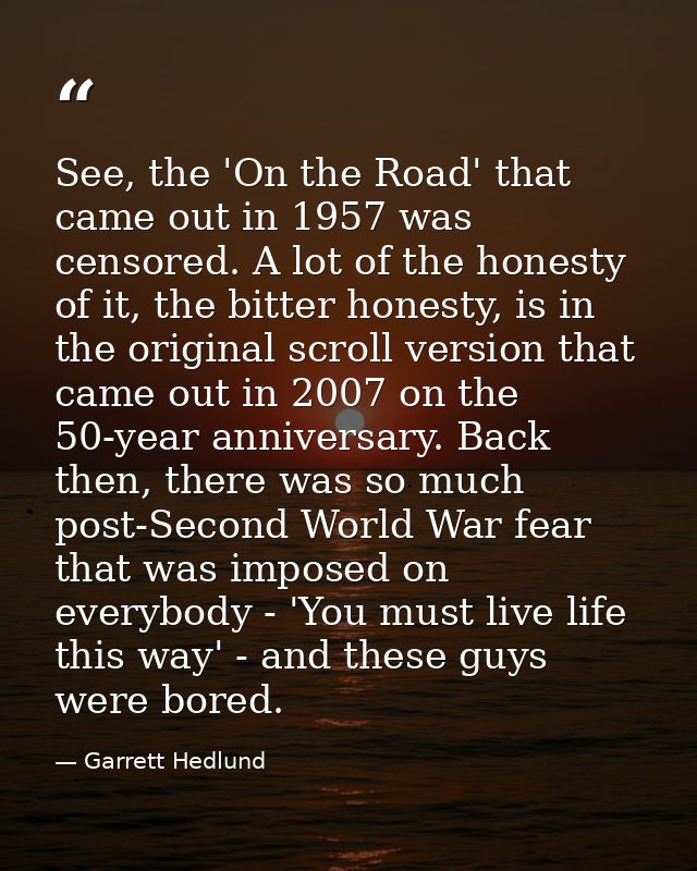 See, the 'On the Road' that came out in 1957 was censored. A lot of the honesty of it, the bitter honesty, is in the ori — Garrett Hedlund