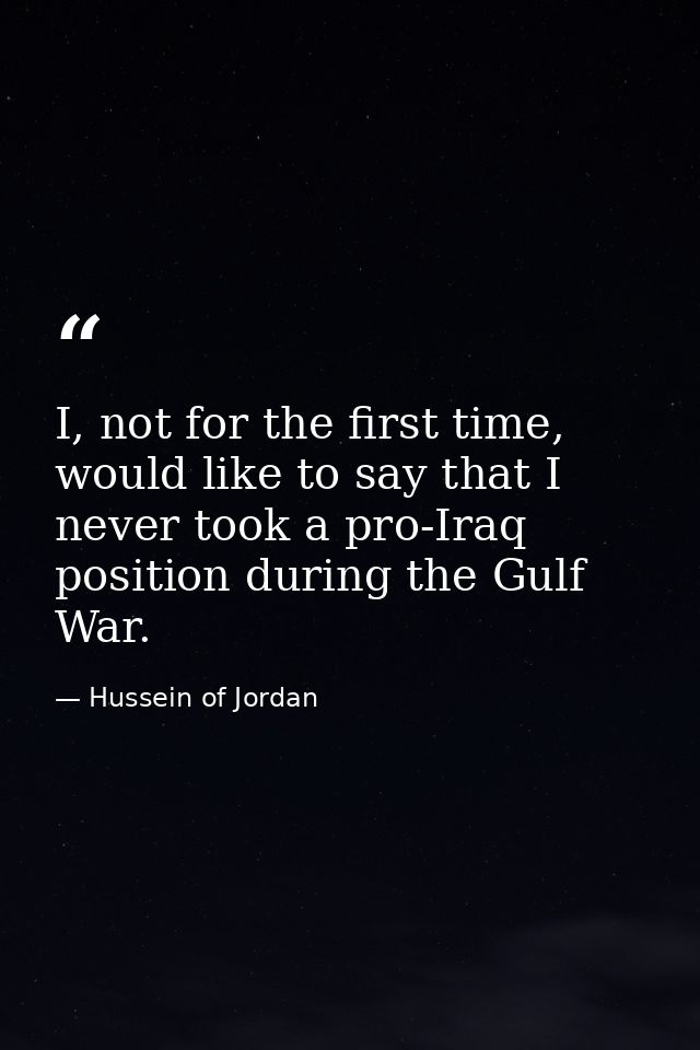 I, not for the first time, would like to say that I never took a pro-Iraq position during the Gulf War. — Hussein of Jordan