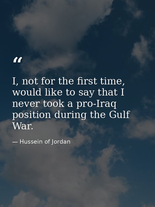 I, not for the first time, would like to say that I never took a pro-Iraq position during the Gulf War. — Hussein of Jordan