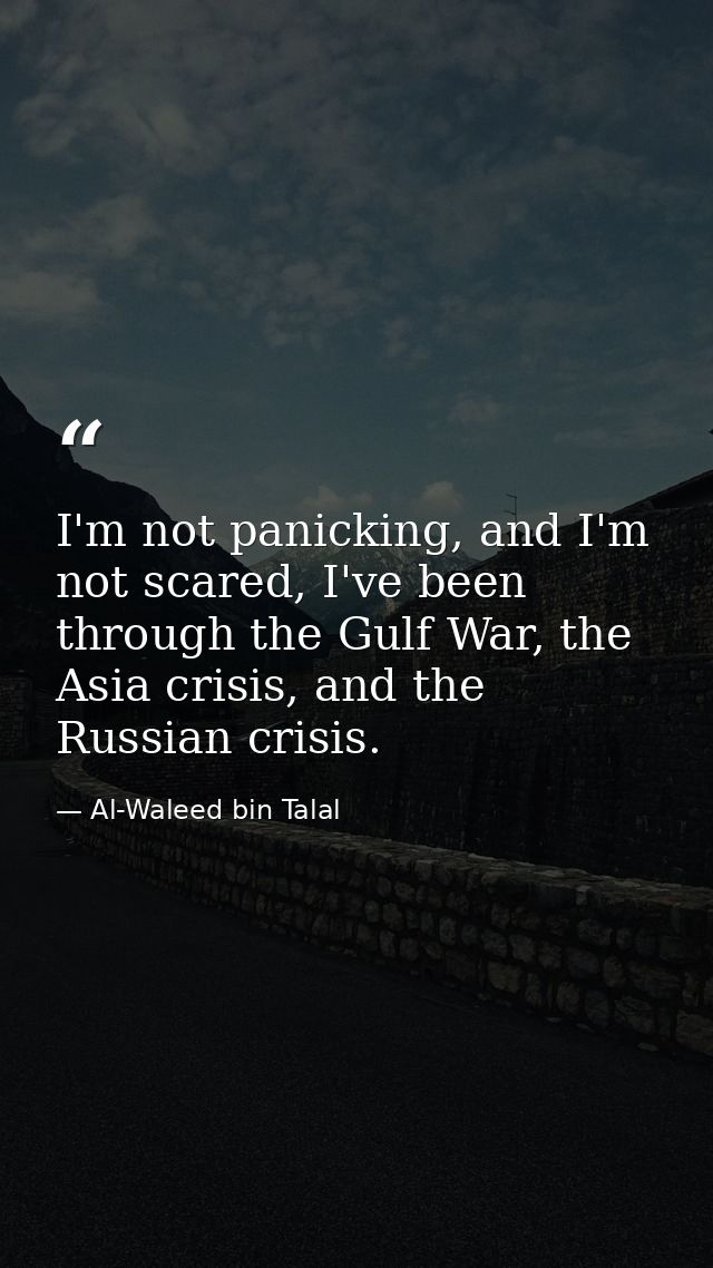 I'm not panicking, and I'm not scared, I've been through the Gulf War, the Asia crisis, and the Russian crisis. — Al-Waleed bin Talal