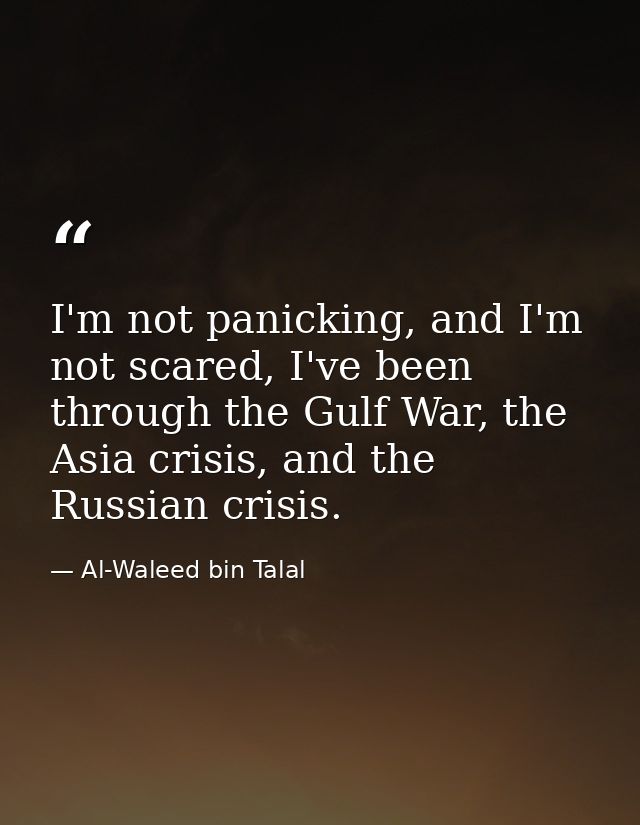 I'm not panicking, and I'm not scared, I've been through the Gulf War, the Asia crisis, and the Russian crisis. — Al-Waleed bin Talal