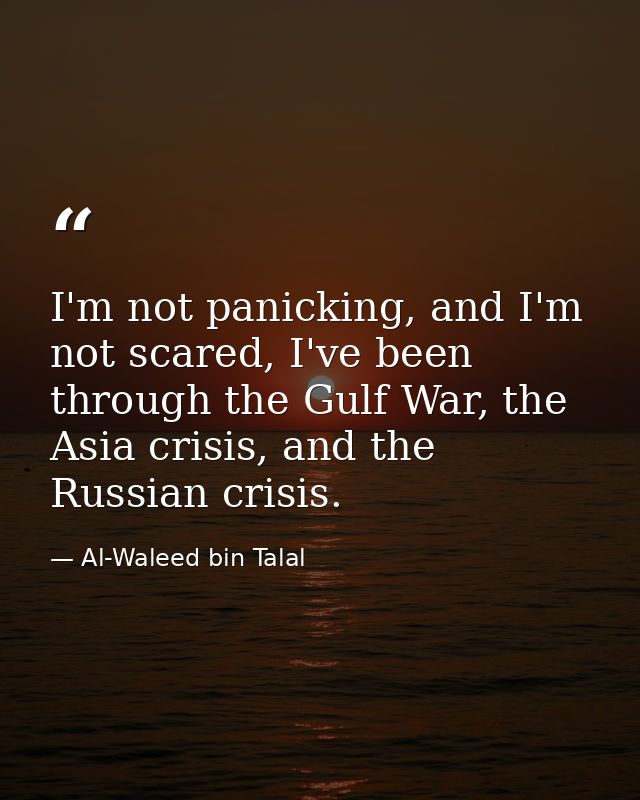 I'm not panicking, and I'm not scared, I've been through the Gulf War, the Asia crisis, and the Russian crisis. — Al-Waleed bin Talal