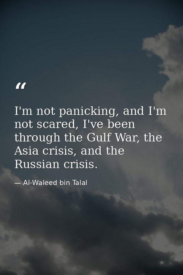 I'm not panicking, and I'm not scared, I've been through the Gulf War, the Asia crisis, and the Russian crisis. — Al-Waleed bin Talal