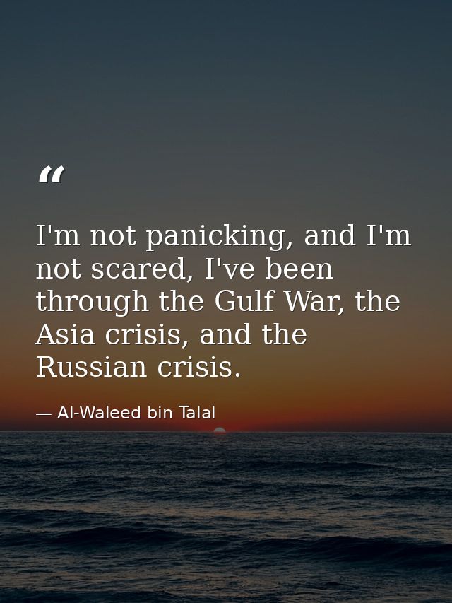 I'm not panicking, and I'm not scared, I've been through the Gulf War, the Asia crisis, and the Russian crisis. — Al-Waleed bin Talal