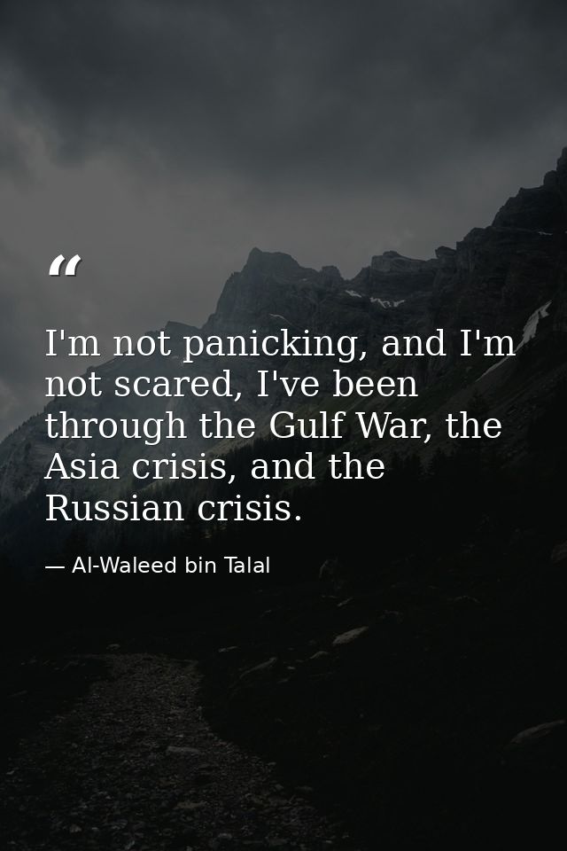 I'm not panicking, and I'm not scared, I've been through the Gulf War, the Asia crisis, and the Russian crisis. — Al-Waleed bin Talal