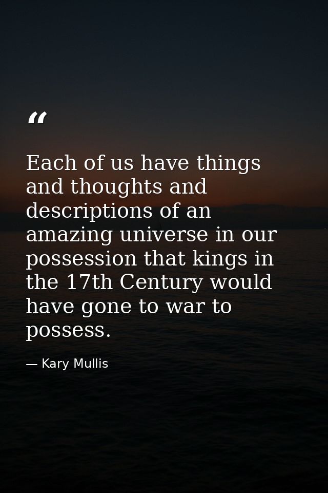 Each of us have things and thoughts and descriptions of an amazing universe in our possession that kings in the 17th Cen — Kary Mullis