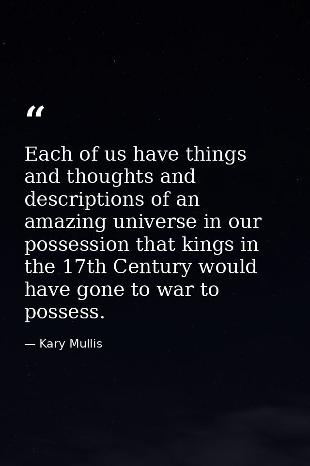 Each of us have things and thoughts and descriptions of an amazing universe in our possession that kings in the 17th Cen — Kary Mullis