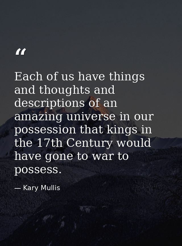 Each of us have things and thoughts and descriptions of an amazing universe in our possession that kings in the 17th Cen — Kary Mullis
