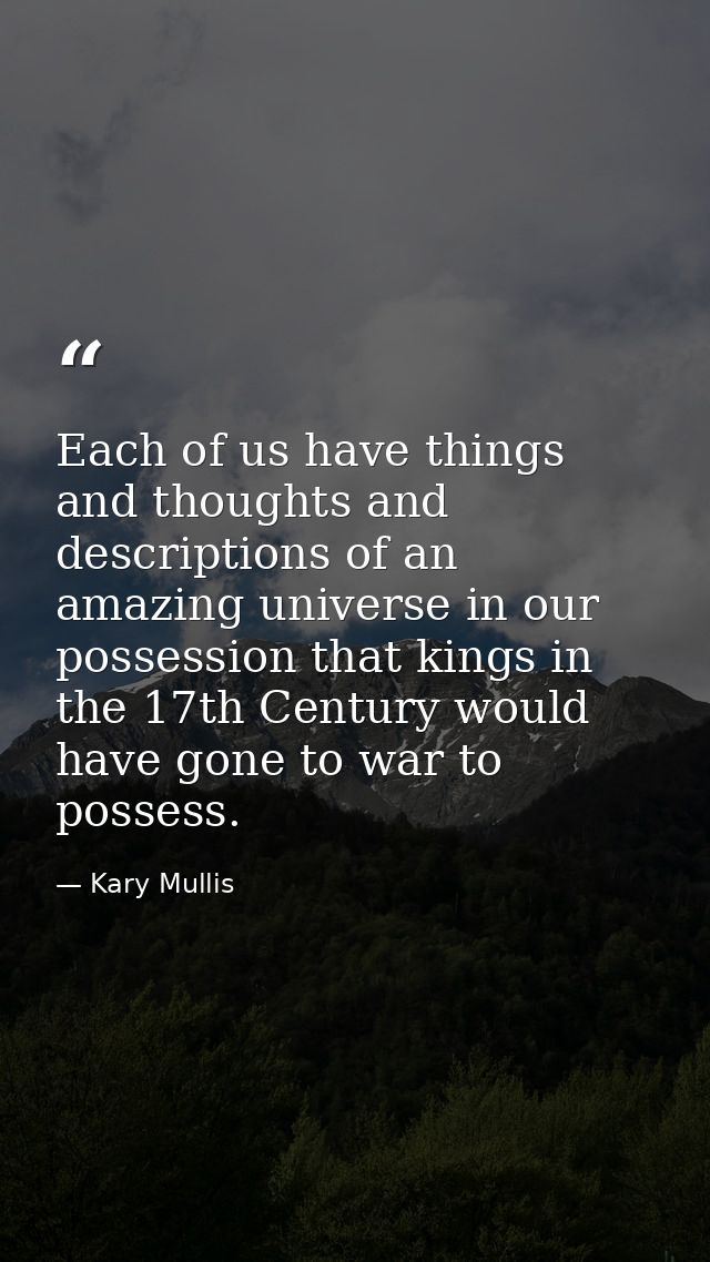 Each of us have things and thoughts and descriptions of an amazing universe in our possession that kings in the 17th Cen — Kary Mullis