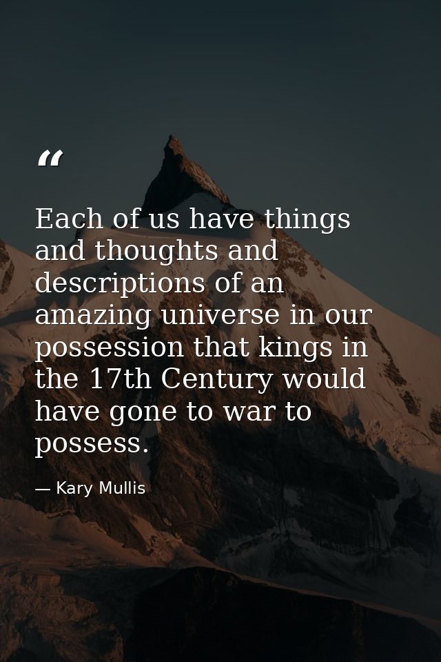 Each of us have things and thoughts and descriptions of an amazing universe in our possession that kings in the 17th Cen — Kary Mullis