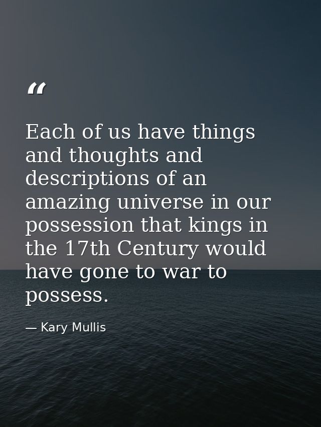 Each of us have things and thoughts and descriptions of an amazing universe in our possession that kings in the 17th Cen — Kary Mullis