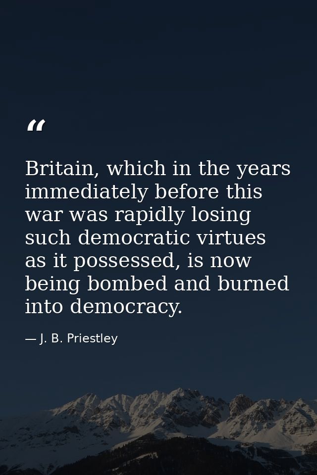 Britain, which in the years immediately before this war was rapidly losing such democratic virtues as it possessed, is n — J. B. Priestley