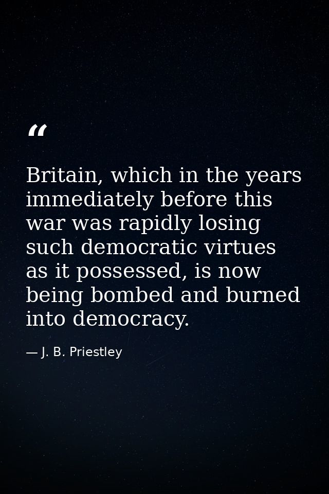 Britain, which in the years immediately before this war was rapidly losing such democratic virtues as it possessed, is n — J. B. Priestley