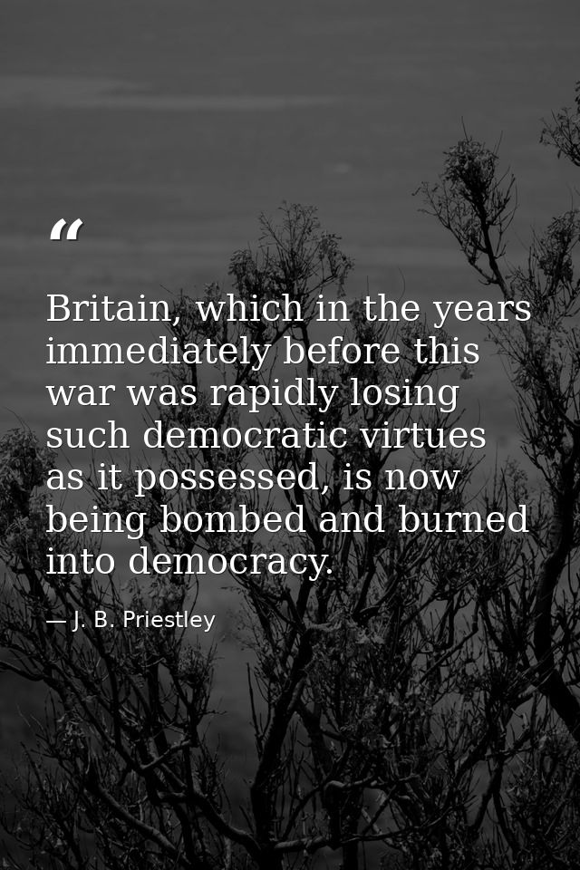 Britain, which in the years immediately before this war was rapidly losing such democratic virtues as it possessed, is n — J. B. Priestley