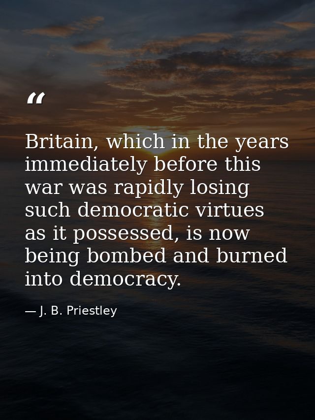 Britain, which in the years immediately before this war was rapidly losing such democratic virtues as it possessed, is n — J. B. Priestley