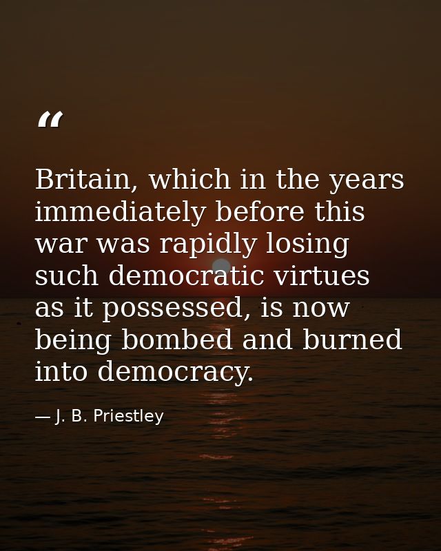 Britain, which in the years immediately before this war was rapidly losing such democratic virtues as it possessed, is n — J. B. Priestley