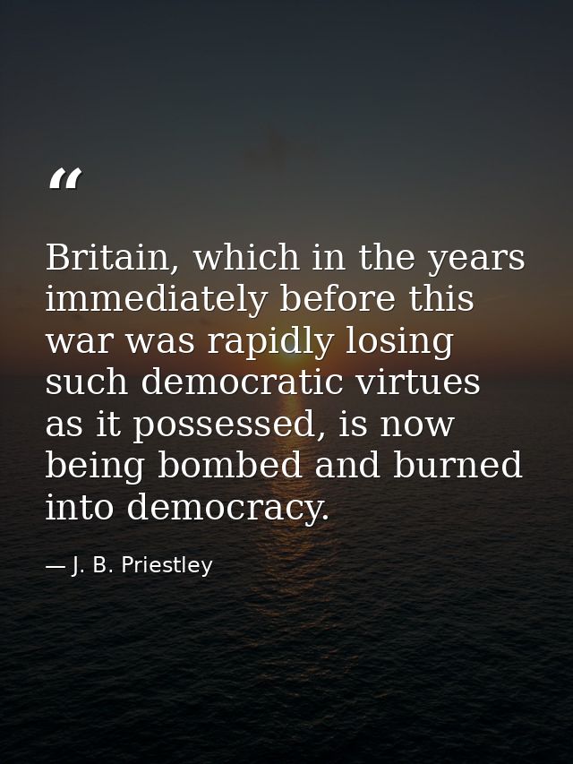 Britain, which in the years immediately before this war was rapidly losing such democratic virtues as it possessed, is n — J. B. Priestley