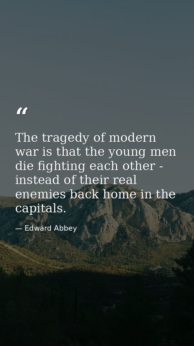 The tragedy of modern war is that the young men die fighting each other - instead of their real enemies back home in the — Edward Abbey