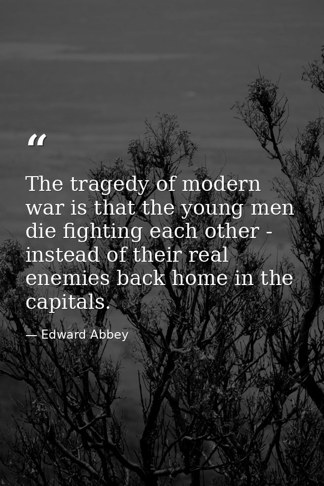 The tragedy of modern war is that the young men die fighting each other - instead of their real enemies back home in the — Edward Abbey