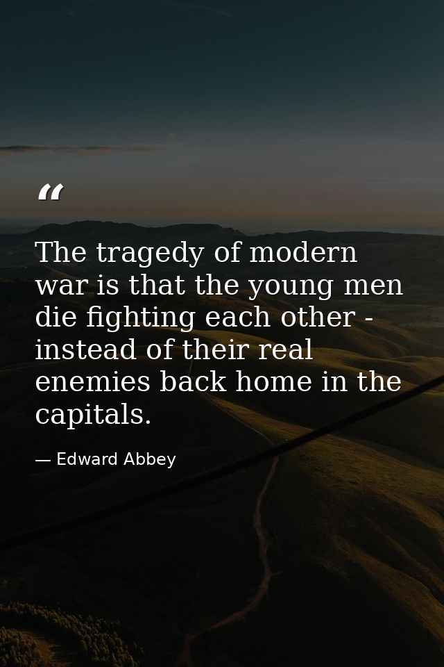 The tragedy of modern war is that the young men die fighting each other - instead of their real enemies back home in the — Edward Abbey