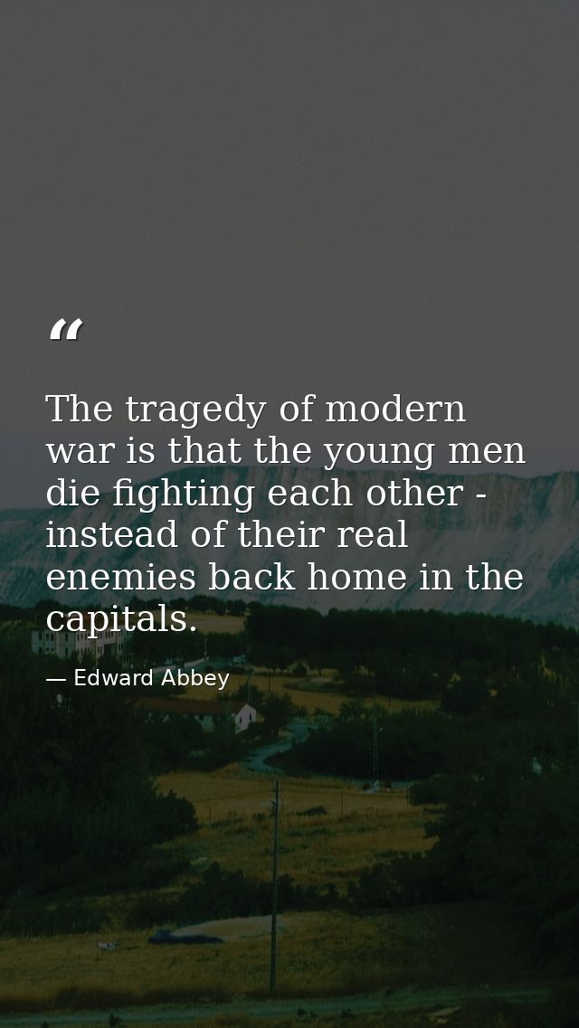 The tragedy of modern war is that the young men die fighting each other - instead of their real enemies back home in the — Edward Abbey