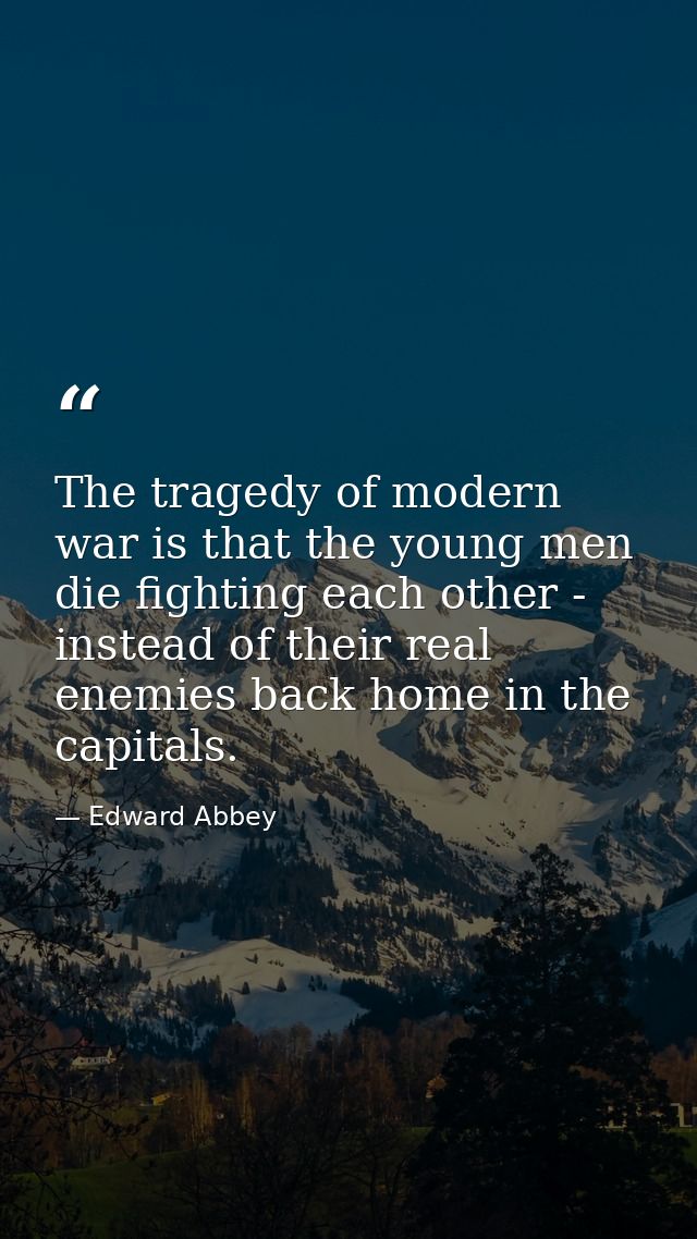 The tragedy of modern war is that the young men die fighting each other - instead of their real enemies back home in the — Edward Abbey