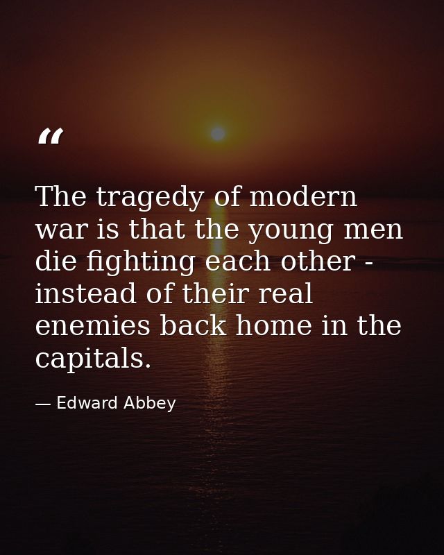 The tragedy of modern war is that the young men die fighting each other - instead of their real enemies back home in the — Edward Abbey