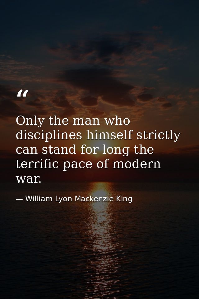 Only the man who disciplines himself strictly can stand for long the terrific pace of modern war. — William Lyon Mackenzie King