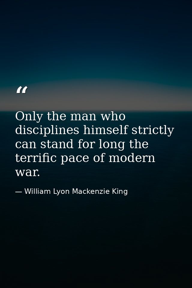 Only the man who disciplines himself strictly can stand for long the terrific pace of modern war. — William Lyon Mackenzie King