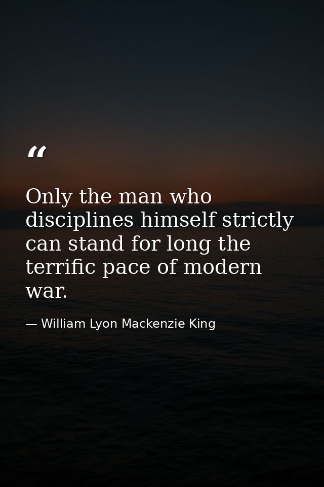 Only the man who disciplines himself strictly can stand for long the terrific pace of modern war. — William Lyon Mackenzie King