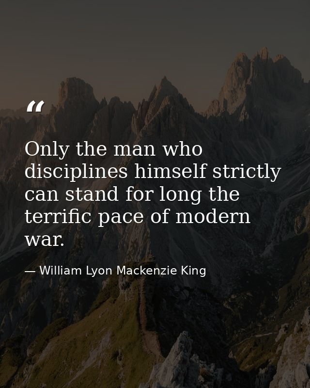 Only the man who disciplines himself strictly can stand for long the terrific pace of modern war. — William Lyon Mackenzie King