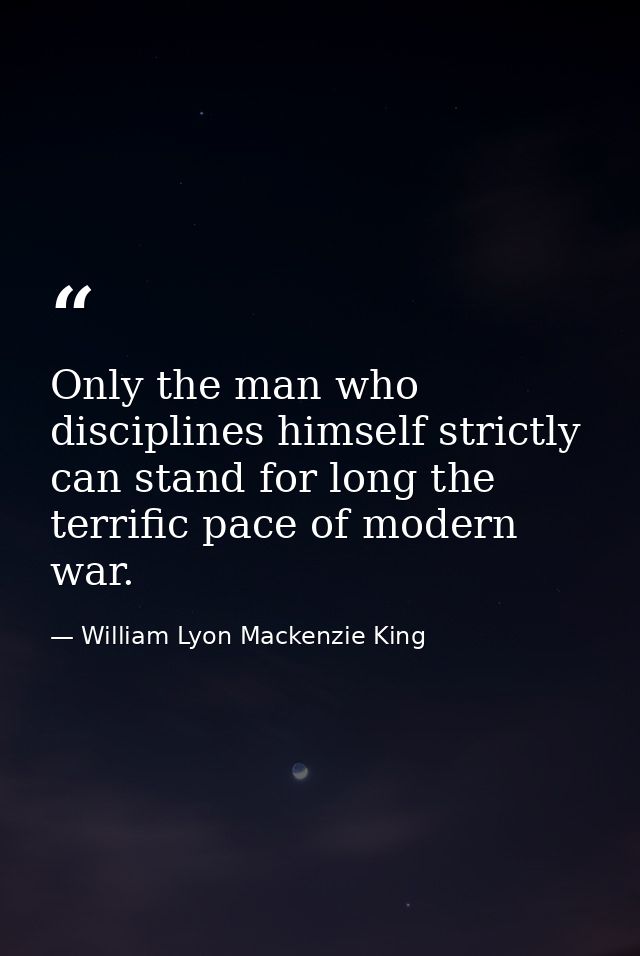 Only the man who disciplines himself strictly can stand for long the terrific pace of modern war. — William Lyon Mackenzie King