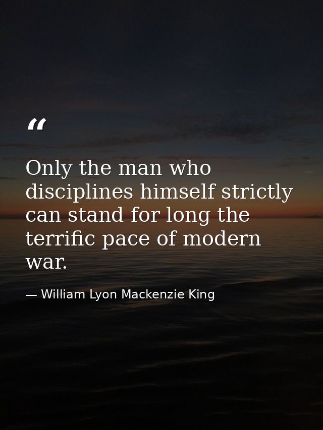 Only the man who disciplines himself strictly can stand for long the terrific pace of modern war. — William Lyon Mackenzie King
