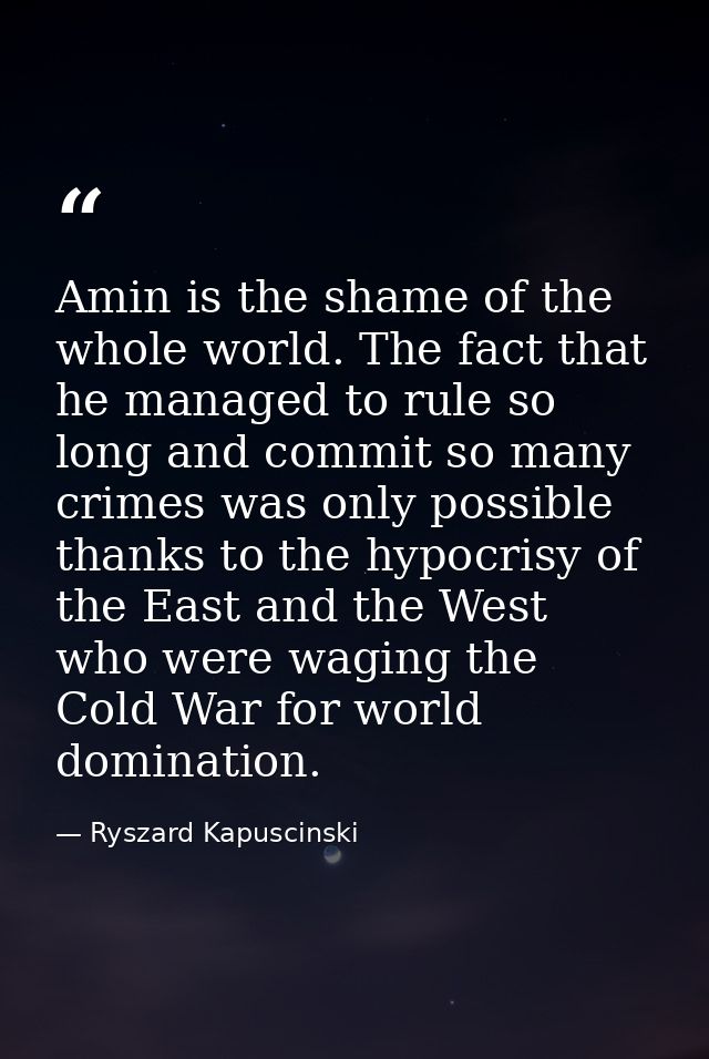 Amin is the shame of the whole world. The fact that he managed to rule so long and commit so many crimes was only possib — Ryszard Kapuscinski