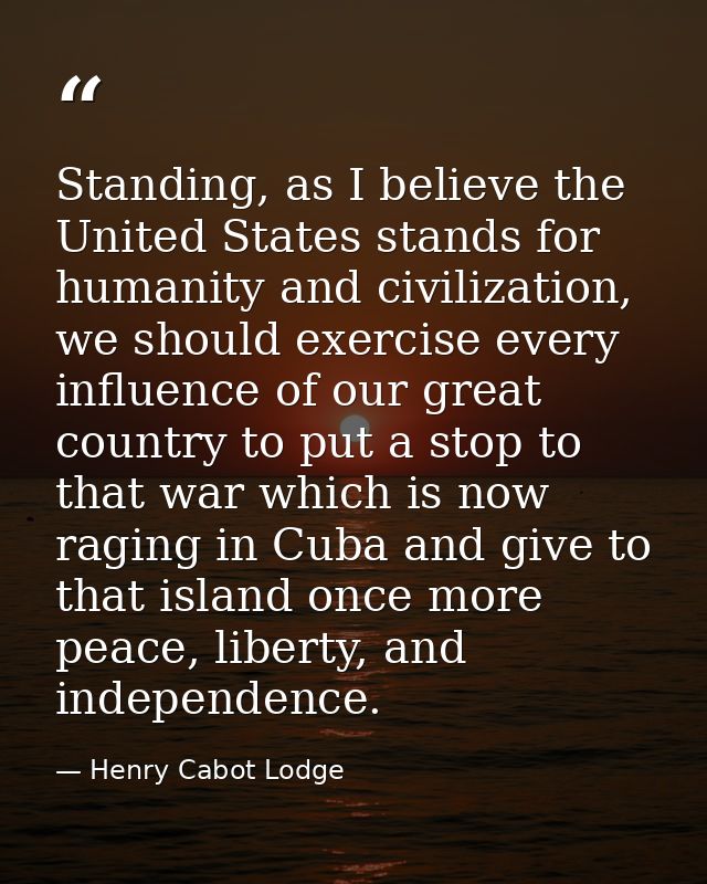 Standing, as I believe the United States stands for humanity and civilization, we should exercise every influence of our — Henry Cabot Lodge