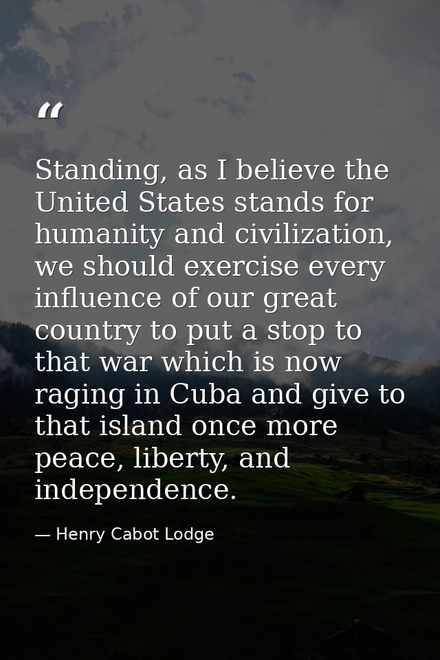 Standing, as I believe the United States stands for humanity and civilization, we should exercise every influence of our — Henry Cabot Lodge