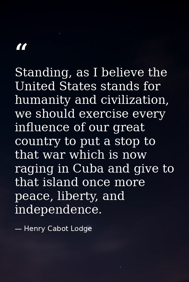 Standing, as I believe the United States stands for humanity and civilization, we should exercise every influence of our — Henry Cabot Lodge
