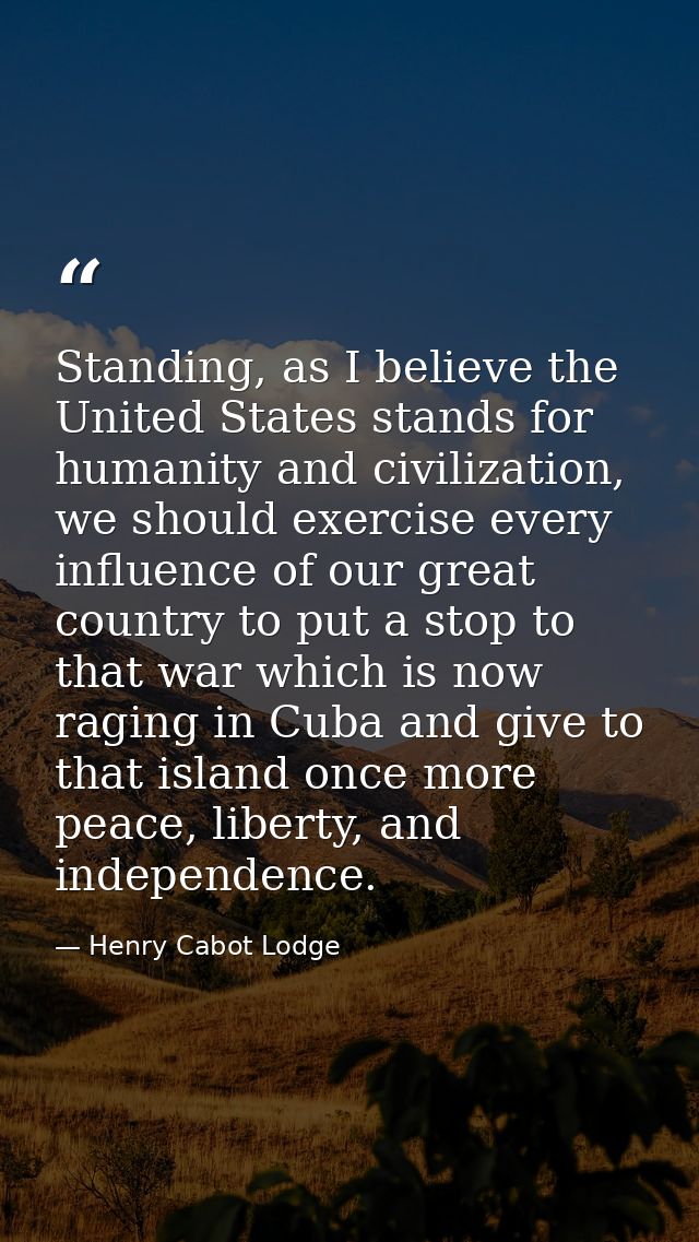 Standing, as I believe the United States stands for humanity and civilization, we should exercise every influence of our — Henry Cabot Lodge