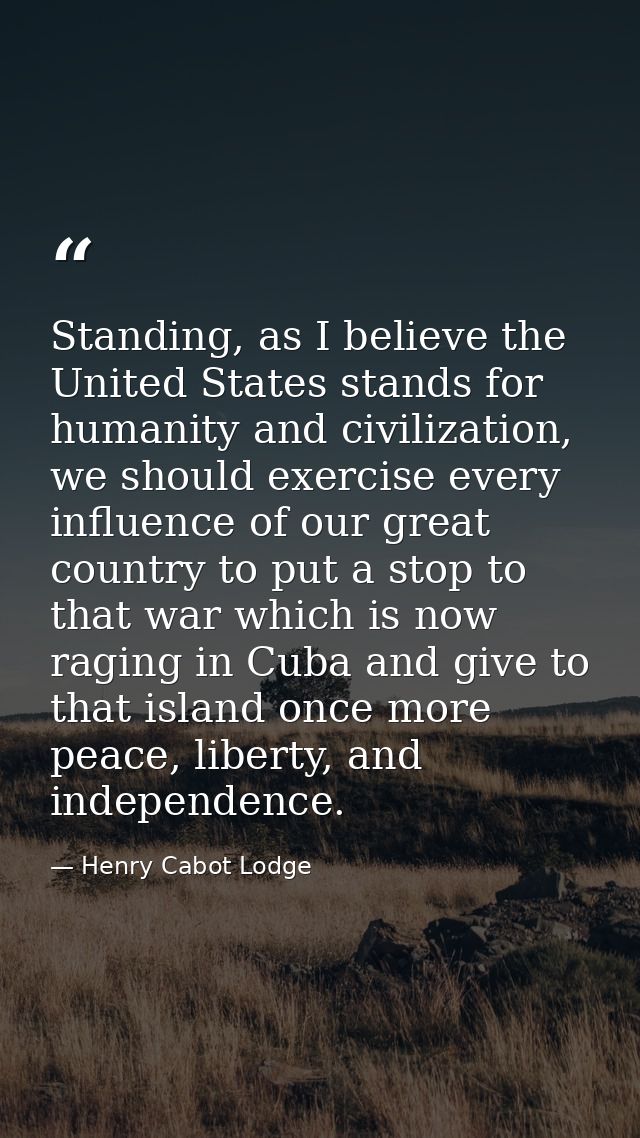 Standing, as I believe the United States stands for humanity and civilization, we should exercise every influence of our — Henry Cabot Lodge
