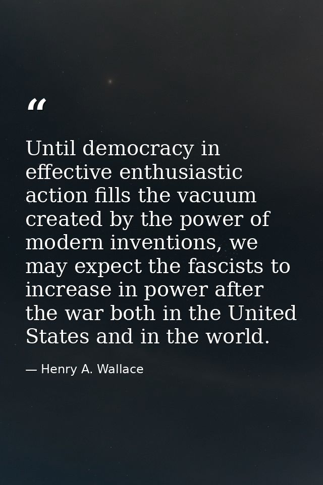 Until democracy in effective enthusiastic action fills the vacuum created by the power of modern inventions, we may expe — Henry A. Wallace