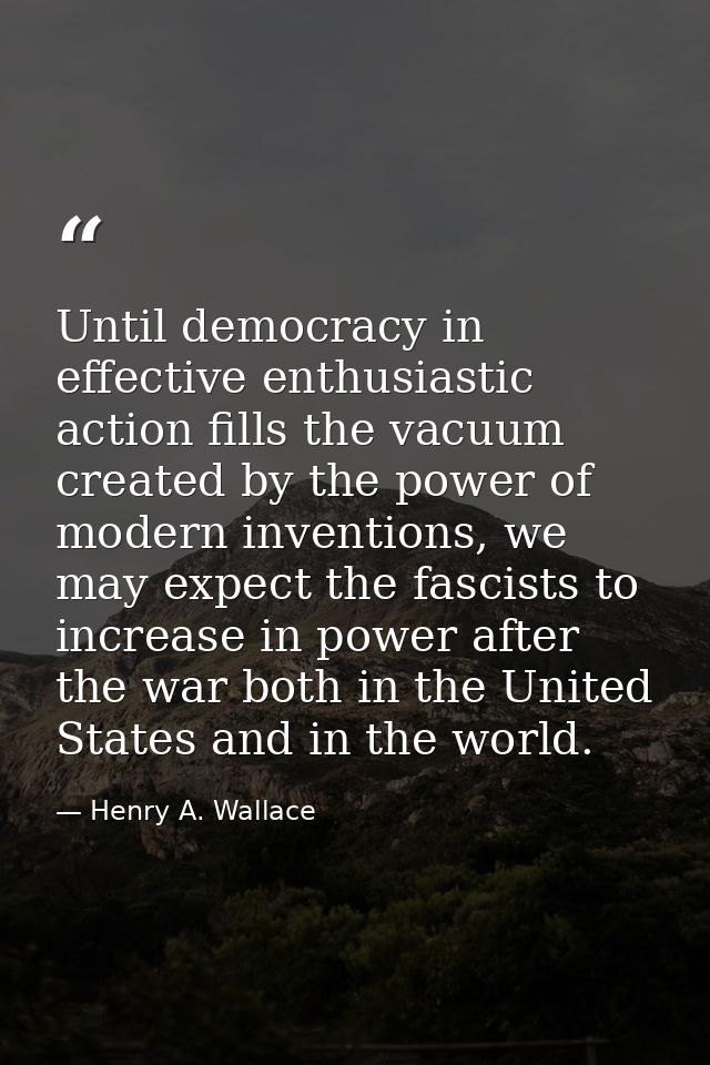 Until democracy in effective enthusiastic action fills the vacuum created by the power of modern inventions, we may expe — Henry A. Wallace