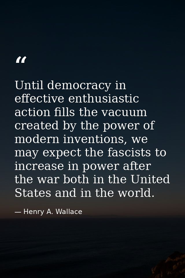 Until democracy in effective enthusiastic action fills the vacuum created by the power of modern inventions, we may expe — Henry A. Wallace